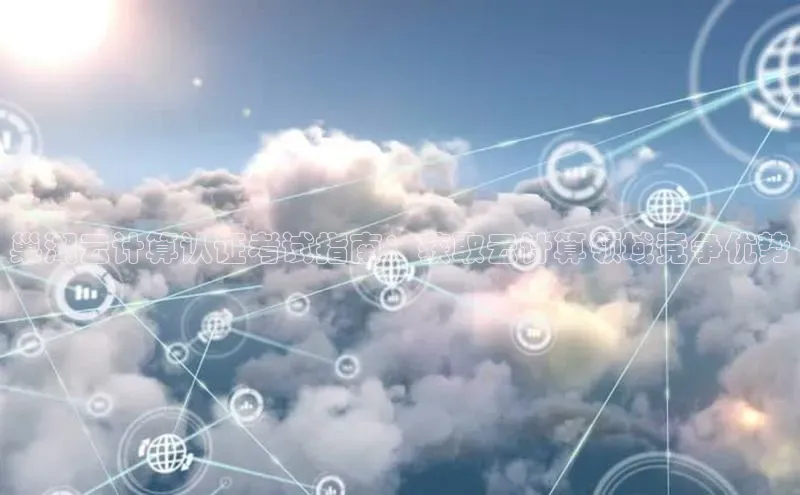 金年会 金字招牌诚信至上百度教育巢湖云计算认证考试指南：获取云计算领域竞争优势