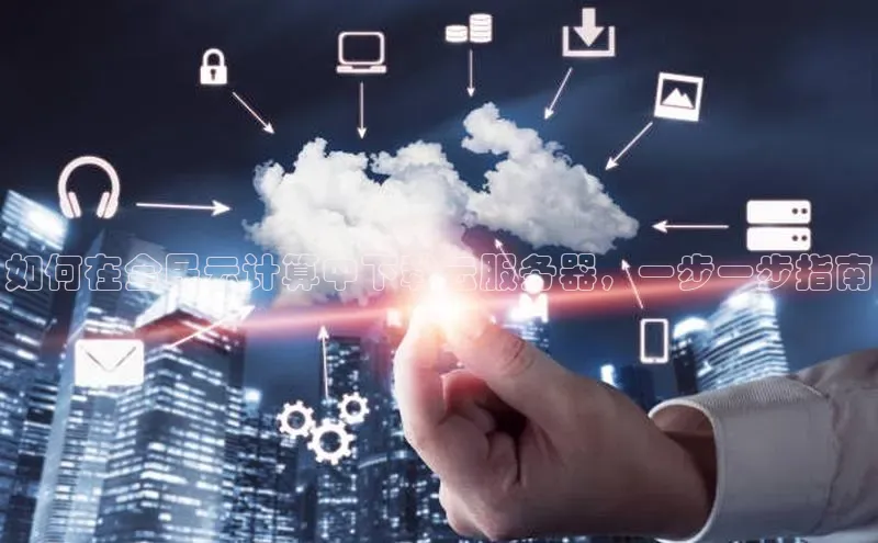 jinnianhui金年会携程如何在全民云计算中下载云服务器，一步一步指南