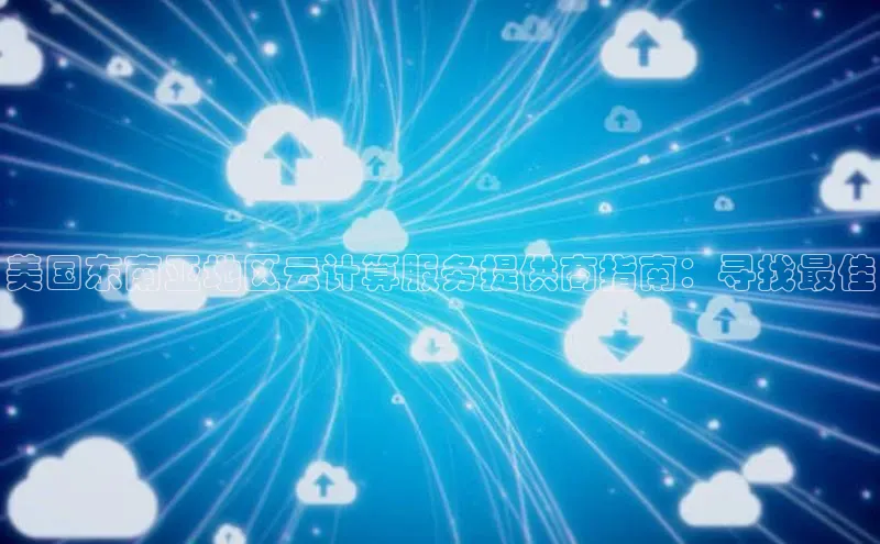 金年会体育一径科技美国东南亚地区云计算服务提供商指南：寻找最佳