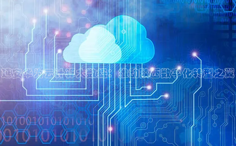 黄金城app最新版下载路畅科技延安华为云计算大数据：推动陕西数字化转型之翼