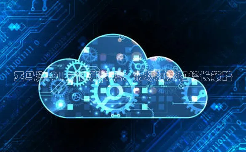 金年会金字招牌诚信至上金山办公亚马逊 Q1 云计算表现：市场洞察和增长策略