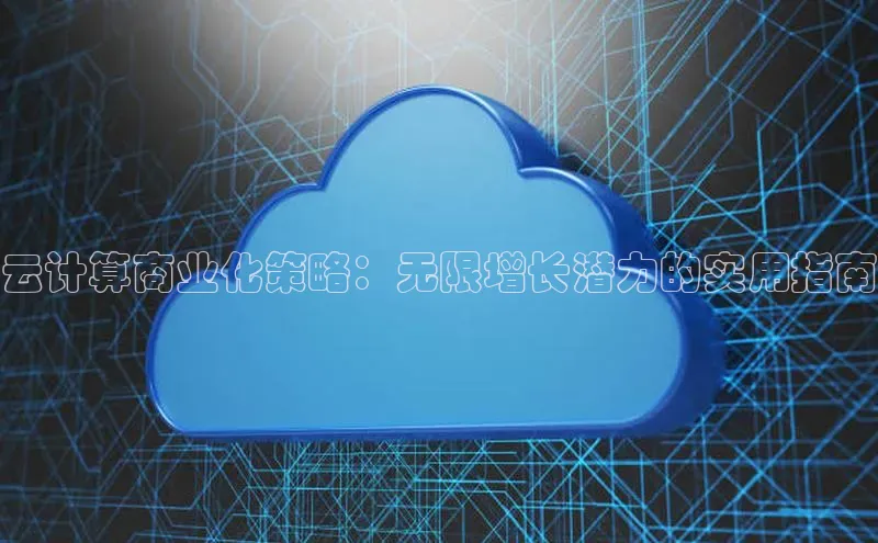 金年会金字招牌诚信至上龙年光魔科技云计算商业化策略：无限增长潜力的实用指南