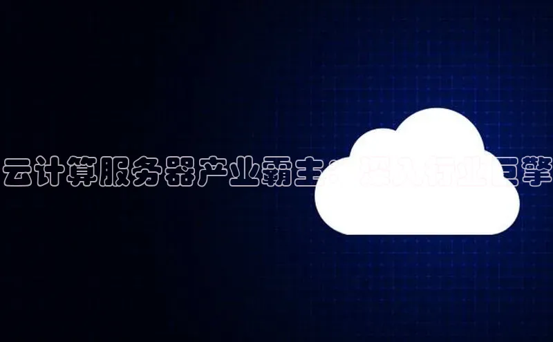 jinnian金年会小度商城云计算服务器产业霸主：深入行业巨擎