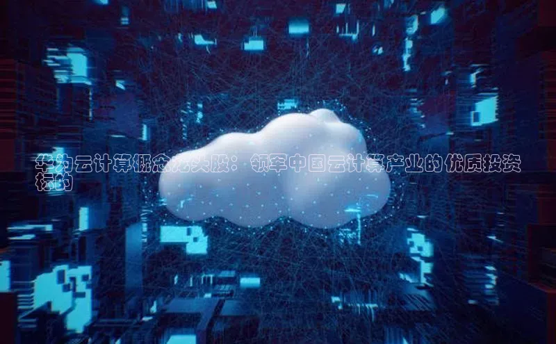 jinnian金年会官方网站入口阿里尔公司华为云计算概念龙头股：领军中国云计算产业的优质投资
标的