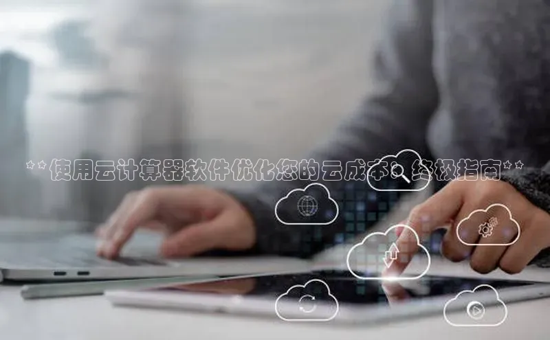 金年会网站入口视觉中国**使用云计算器软件优化您的云成本：终极指南**