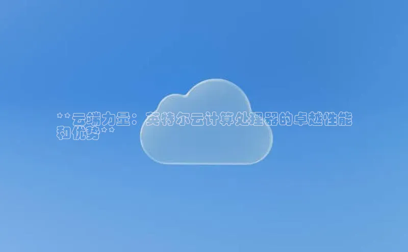黄金城app最新版下载文心一言**云端力量：英特尔云计算处理器的卓越性能
和优势**