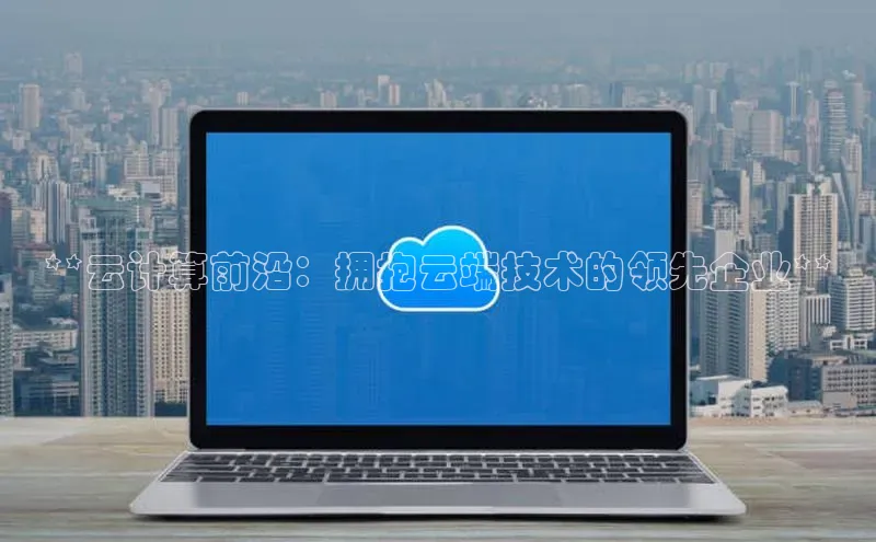 金字招牌诚信至上今年会百度学术**云计算前沿：拥抱云端技术的领先企业**