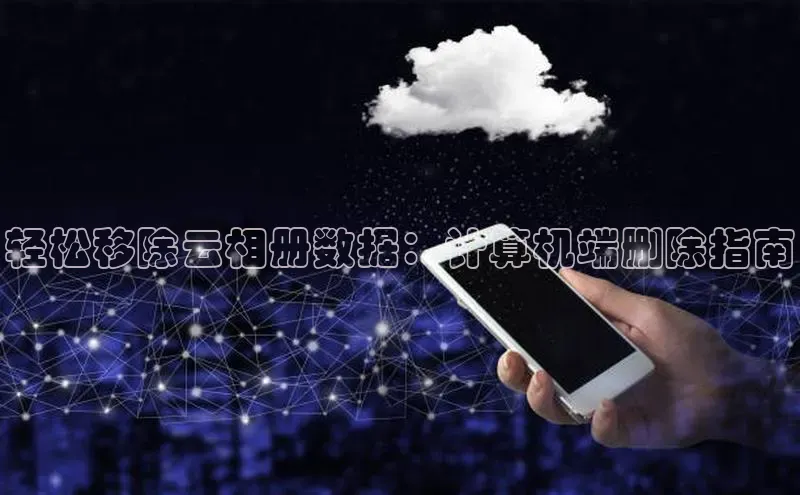 金年会金字招牌信誉至上登录网站如流轻松移除云相册数据：计算机端删除指南