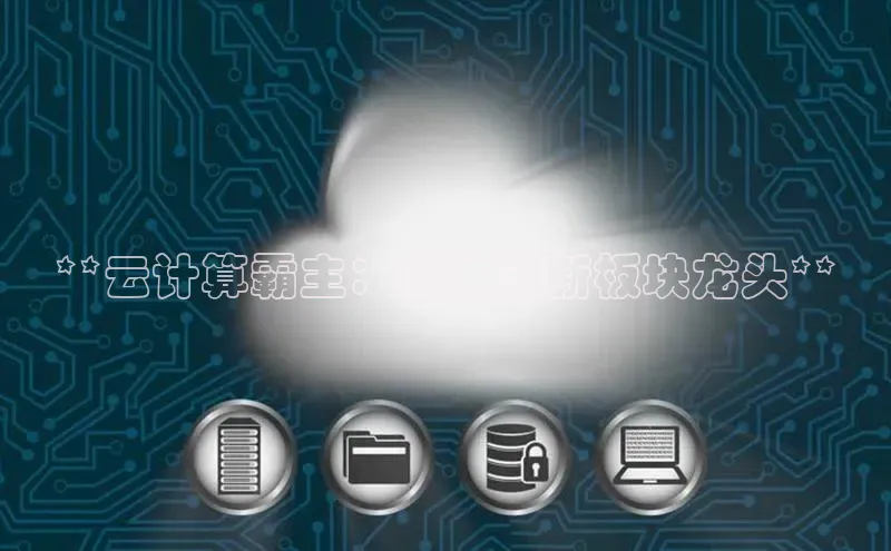 金年会哇咔哇咔文化**云计算霸主：科技创新板块龙头**