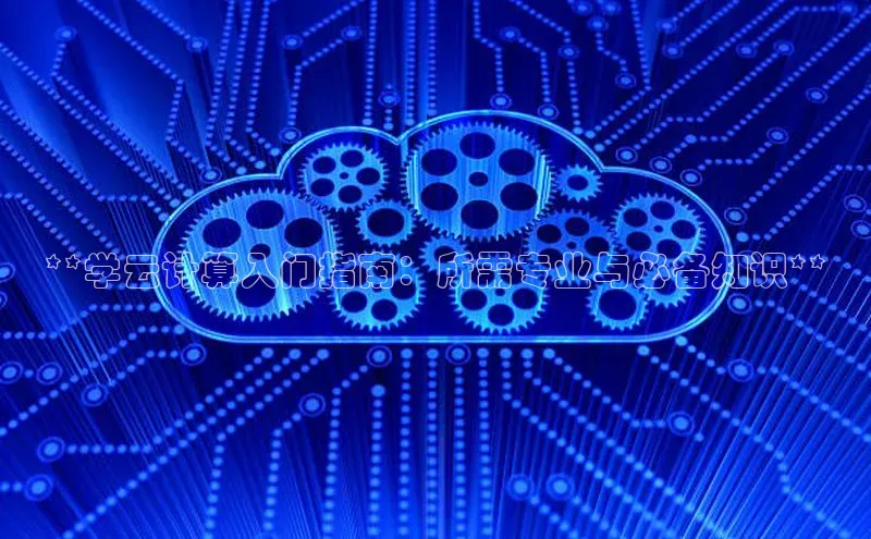 金年会金字招牌信誉至上登录网站江铃新能源**学云计算入门指南：所需专业与必备知识**