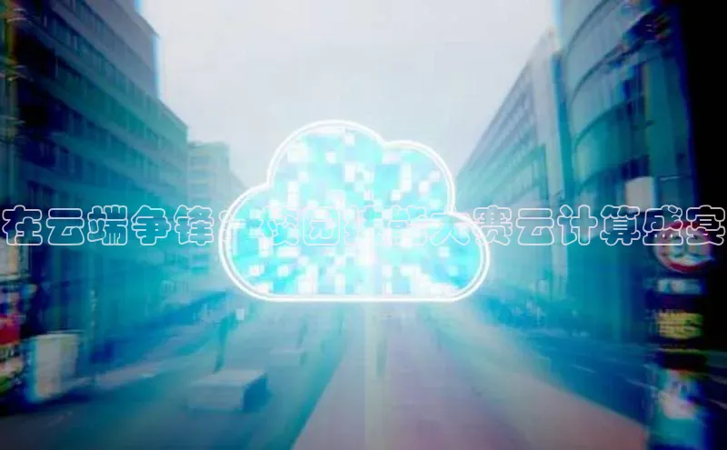 jinnianhui金年会登录入口中文在线在云端争锋：校园技能大赛云计算盛宴