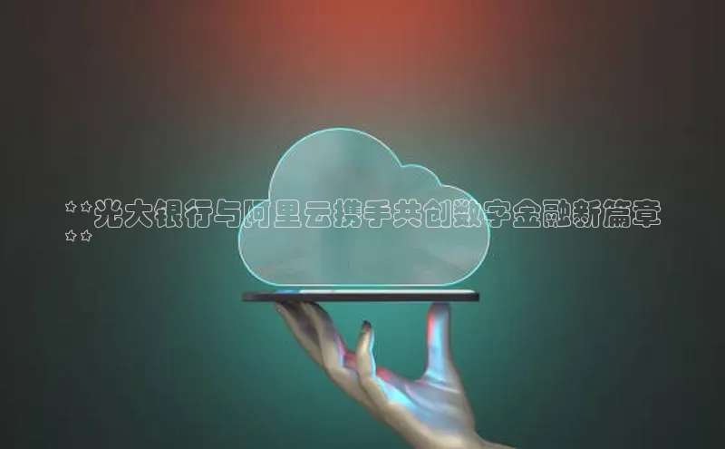 金年会 金字招牌诚信至上百度教育**光大银行与阿里云携手共创数字金融新篇章
**