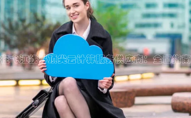 金年会网站入口视觉中国在弋江找寻顶尖云计算服务供应商：全面指南