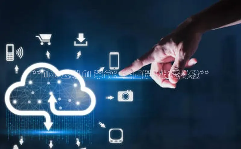 金年会官方网站入口中海达**NBA 云端 AI 革命：全面提升比赛体验**