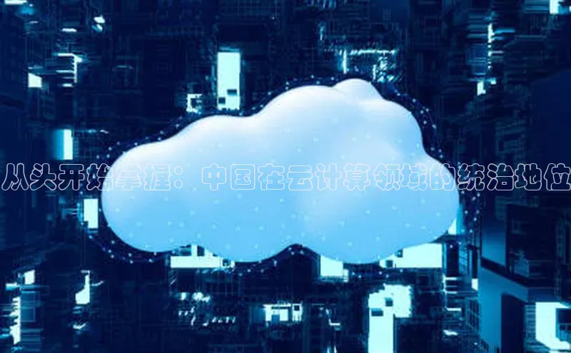 金年会官网登录入口滴滴出行从头开始掌握：中国在云计算领域的统治地位