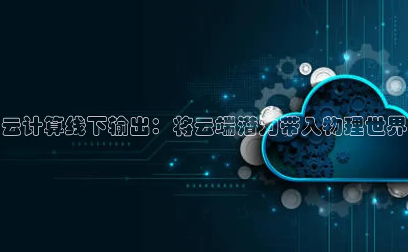 金年会体育百度 H5云计算线下输出：将云端潜力带入物理世界