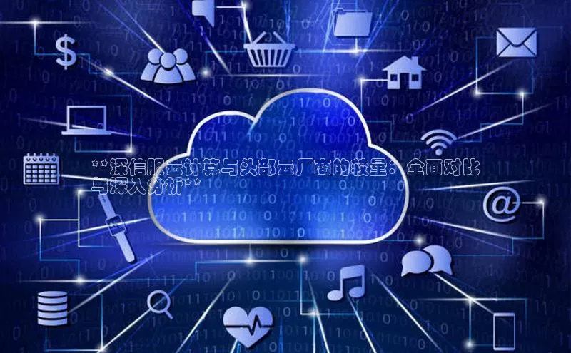 金年会电子游戏app诸葛科技**深信服云计算与头部云厂商的较量：全面对比
与深入分析**