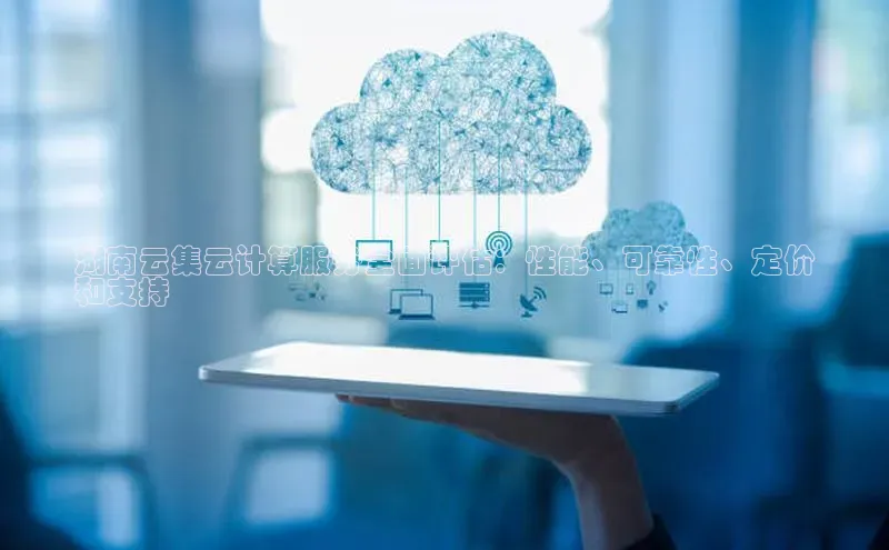 jinnianhui金年会百度手机助手湖南云集云计算服务全面评估：性能、可靠性、定价
和支持