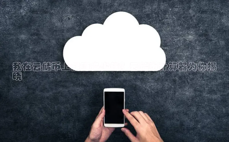 金年会网站入口视觉中国我在云储币上能赚多少钱？云储币计算器为你揭
晓