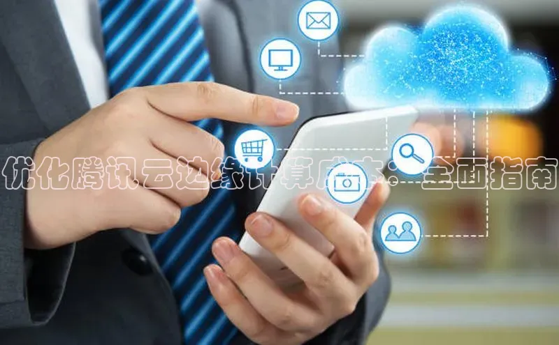 金年会金字招牌诚信至上龙年知乎优化腾讯云边缘计算成本：全面指南