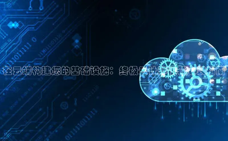 金年会官方网站入口百度手机卫士在云端构建您的基础设施：终极云计算机箱安装指南