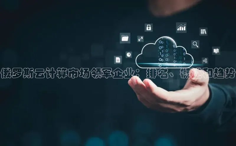 jinnian金年会百度搜索资源平台俄罗斯云计算市场领军企业：排名、概述和趋势