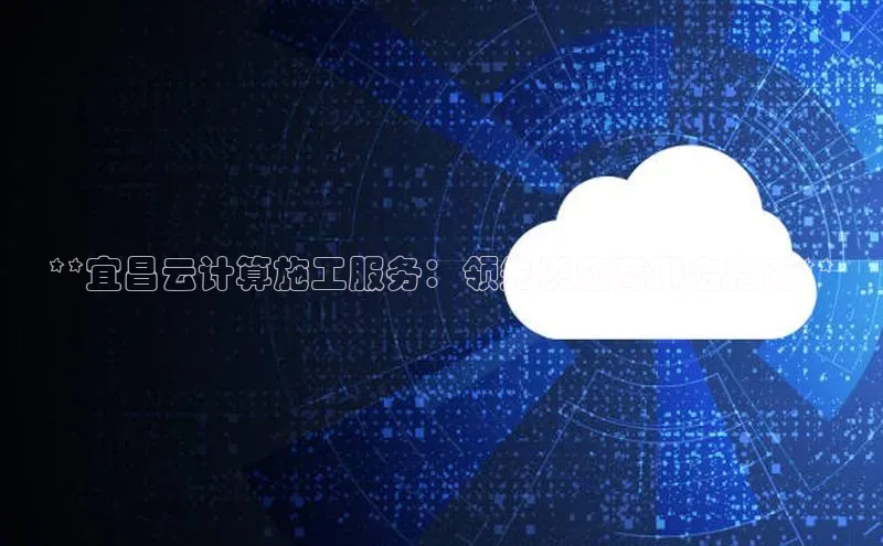 金年汇金字招牌信誉至上最新天键股份**宜昌云计算施工服务：领先供应商排名指南**