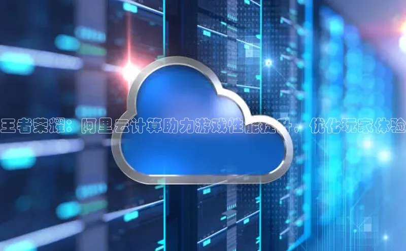 金年会体育一径科技王者荣耀：阿里云计算助力游戏性能提升，优化玩家体验