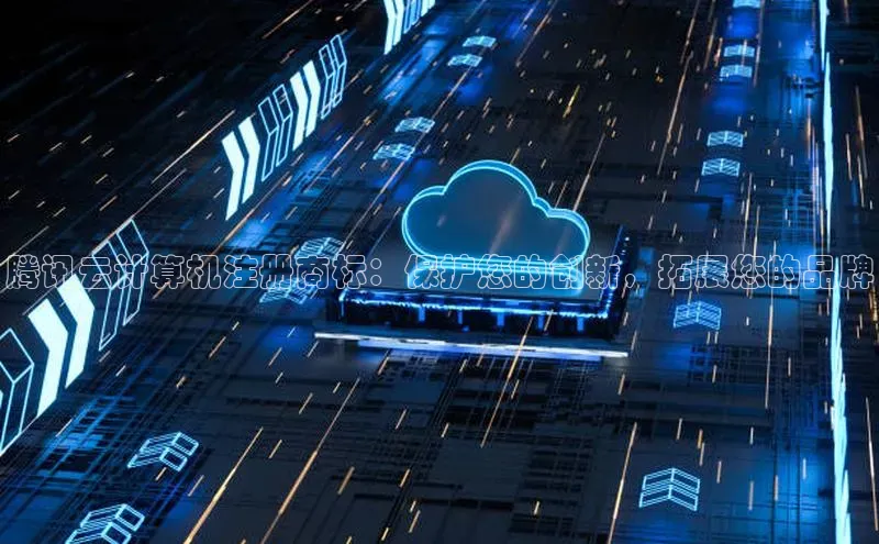 金字招牌诚信至上今年会普信公司腾讯云计算机注册商标：保护您的创新，拓展您的品牌