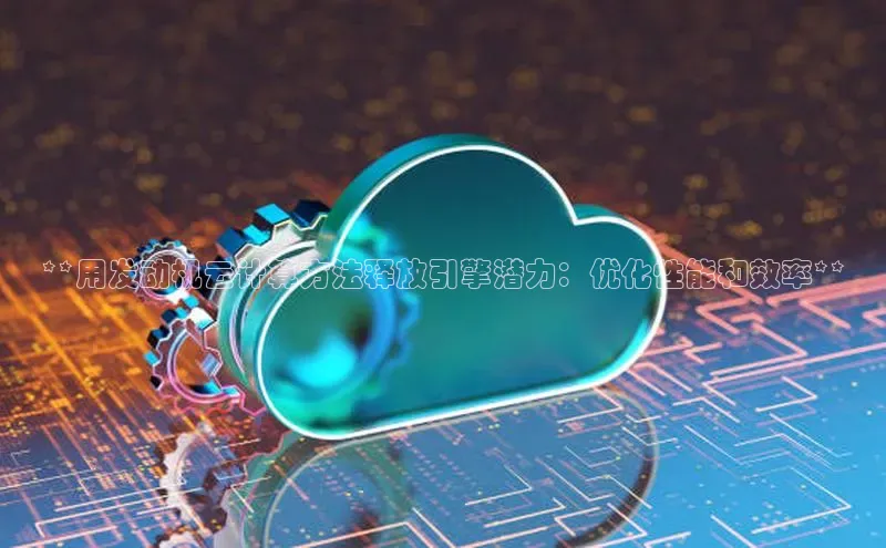 金年会app官方网百度移动开放平台**用发动机云计算方法释放引擎潜力：优化性能和效率**