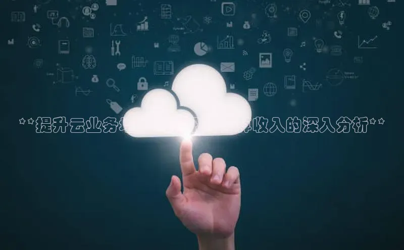 jinnian金年会小度商城**提升云业务增长：腾讯云计算收入的深入分析**