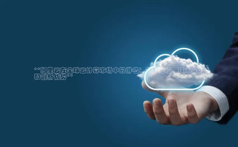 金年会-金字招牌百家号**阿里云在全球云计算市场中的排名：领先地位、技术实力
和创新优势**