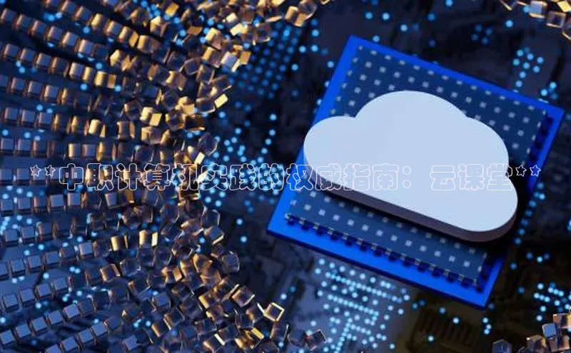 金字招牌诚信至上今年会普信公司**中职计算机实践的权威指南：云课堂**