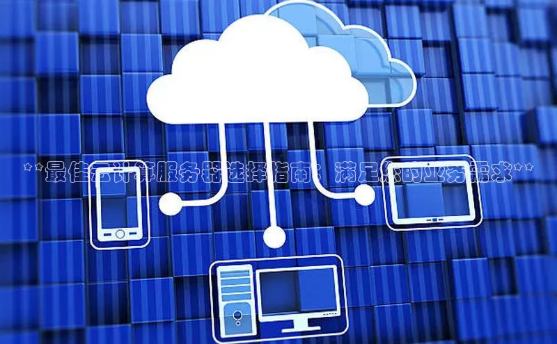 金年会电子游戏入口百度智能门户**最佳云计算服务器选择指南：满足您的业务需求**