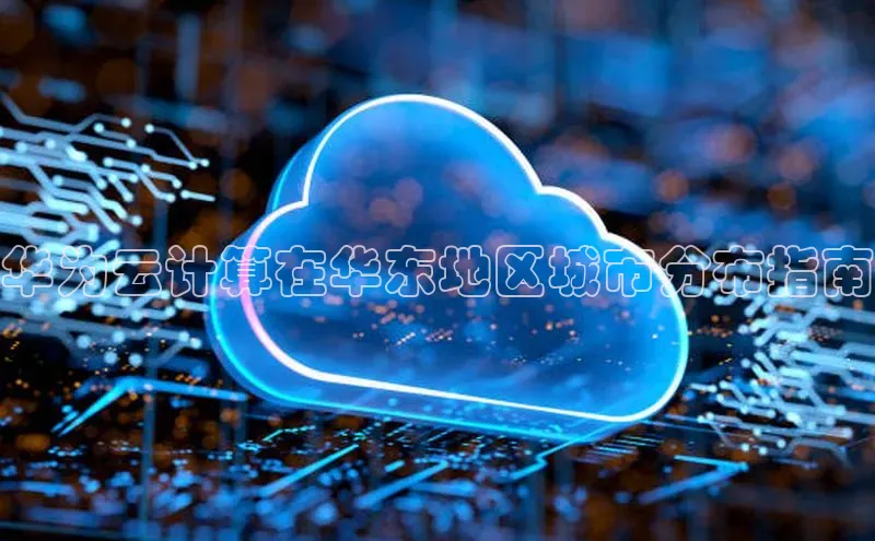金年会app官方网巴美列捷福华为云计算在华东地区城市分布指南