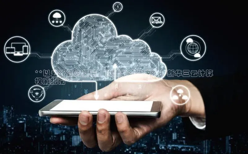 金年会58同城**以云计算为基石，构建数字化未来：新华三云计算
权威指南**