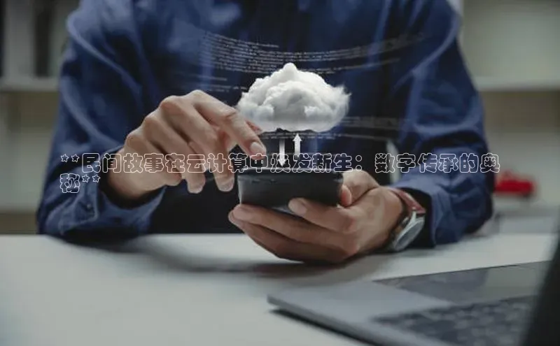 金年汇金字招牌信誉至上最新天键股份**民间故事在云计算中焕发新生：数字传承的奥
秘**