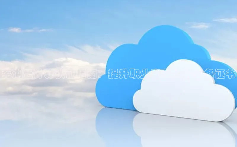 金年会官网登录入口滴滴出行芜湖云计算认证指南：提升职业竞争力的必备证书