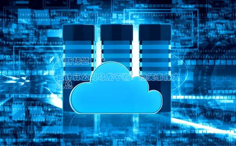 金年会金字招牌信誉至上登录网站江铃新能源**新标题：**

云计算公司乌龙不断：爆笑事件大
汇总