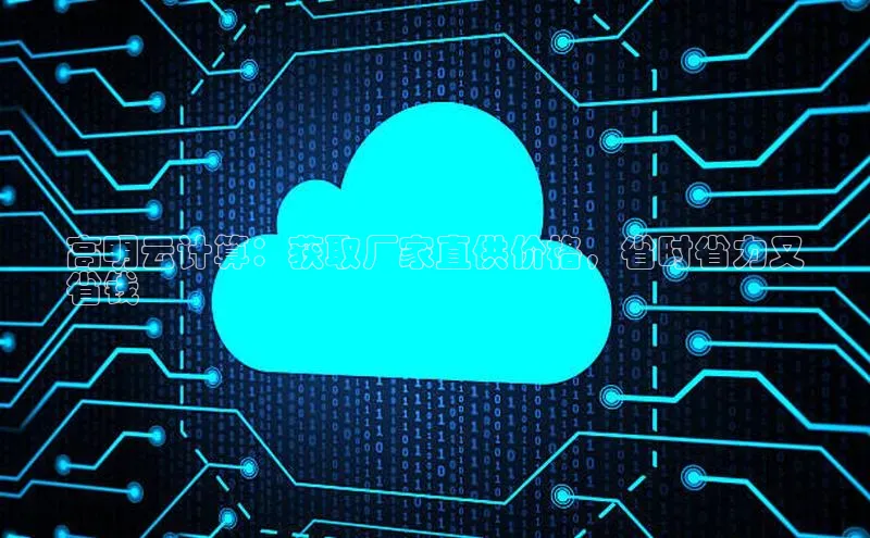 金年会体育一径科技高明云计算：获取厂家直供价格，省时省力又
省钱