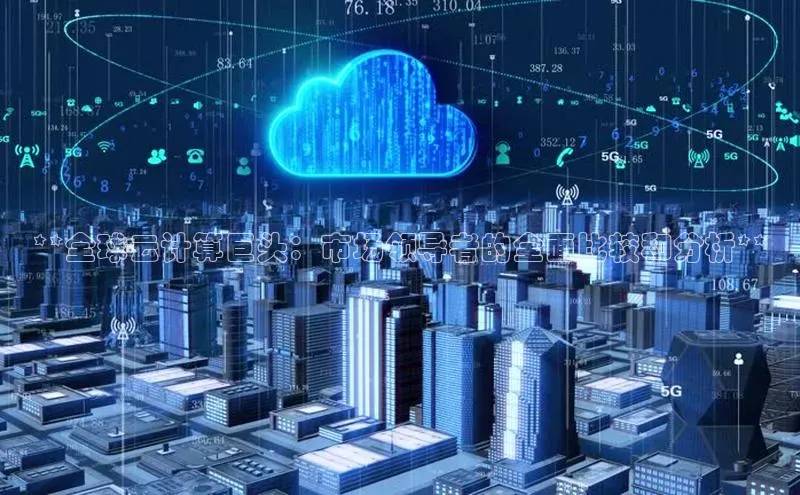 金年会体育百度集团**全球云计算巨头：市场领导者的全面比较和分析**