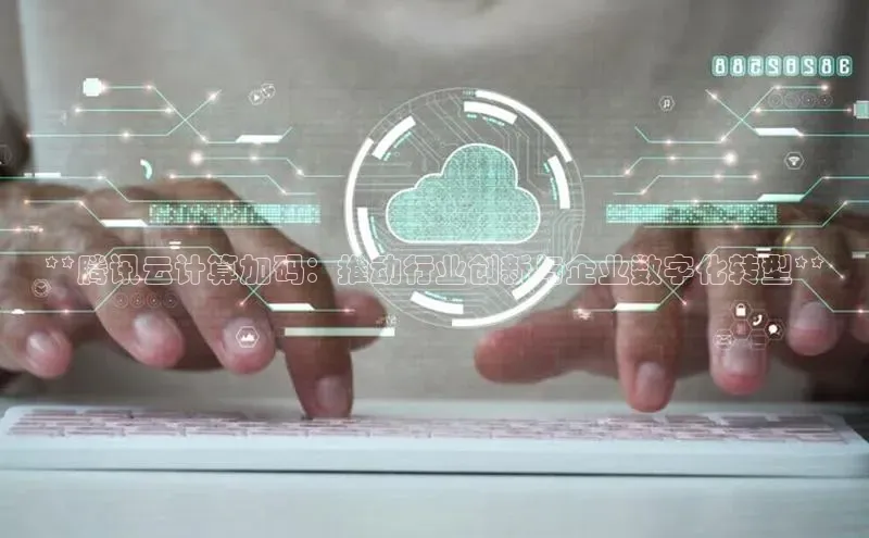 jinnian金年会极氪智能科技**腾讯云计算加码：推动行业创新与企业数字化转型**