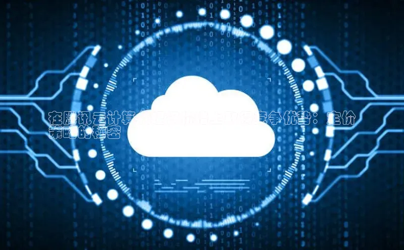 金字招牌诚信至上今年会普信公司在腾讯云计算代理权价格上取得竞争优势：定价
策略的秘密