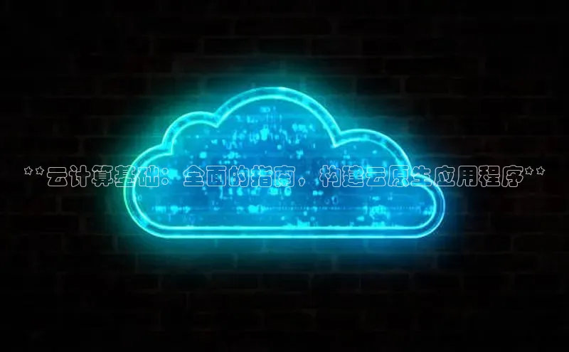 金年会诚信信誉至上百度网盘企业版**云计算基础：全面的指南，构建云原生应用程序**