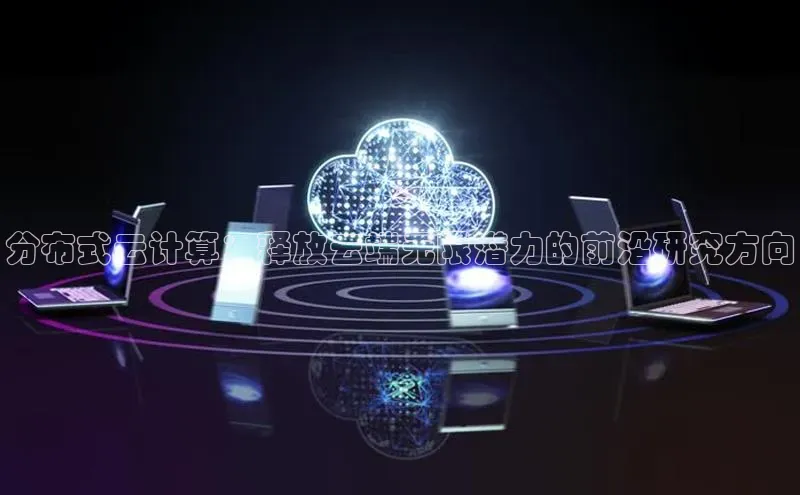 金字招牌诚信至上今年会普信公司分布式云计算：释放云端无限潜力的前沿研究方向