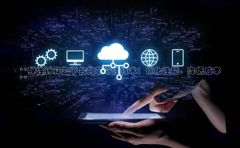 jinnian金年会登录入口百度识图**弹性计算云平台的革命性技术：优化性能、降低成本
**