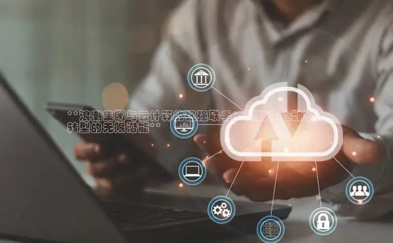 金年会金字招牌6766猫眼**浪潮集团与云计算的强强联手：释放企业数字化
转型的无限潜能**