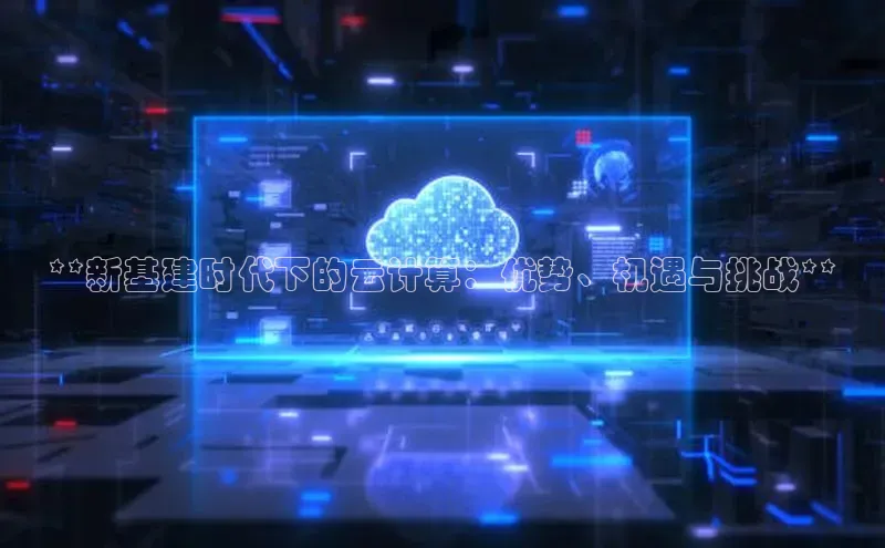 金年会金字招牌诚信至上欢迎您百度网盘**新基建时代下的云计算：优势、机遇与挑战**