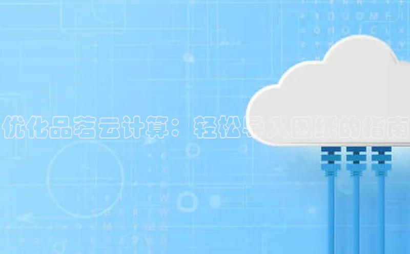 金年会58同城优化品茗云计算：轻松导入图纸的指南