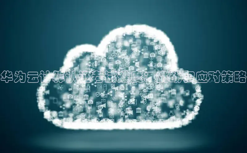 金年会电子游戏app官方每日互动华为云计算认证考试难度：挑战和应对策略